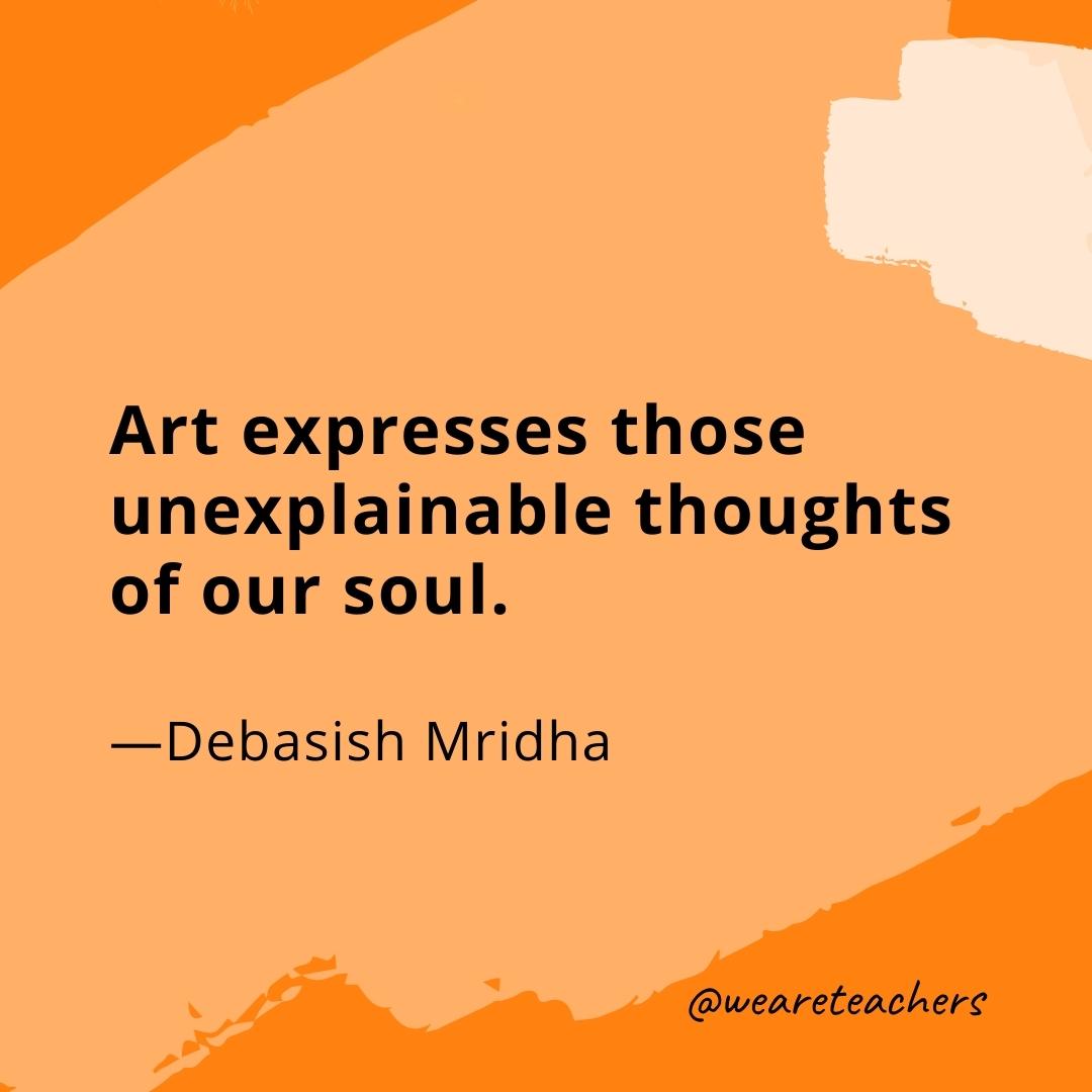 Art expresses those unexplainable thoughts of our soul. —Debasish Mridha