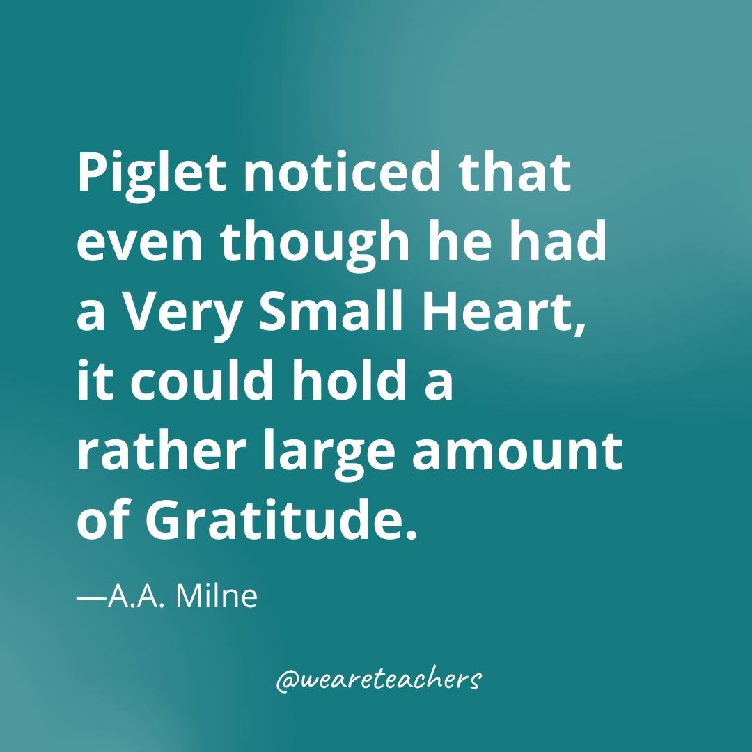 Piglet noticed that even though he had a Very Small Heart, it could hold a rather large amount of Gratitude. —A.A. Milne- gratitude quotes