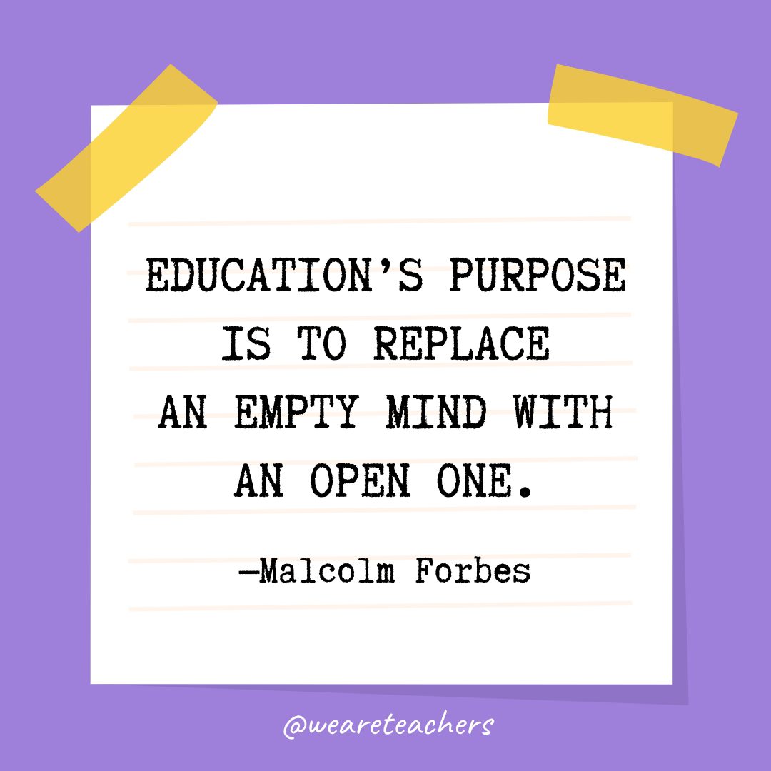 “Education’s purpose is to replace an empty mind with an open one.” —Malcolm Forbes