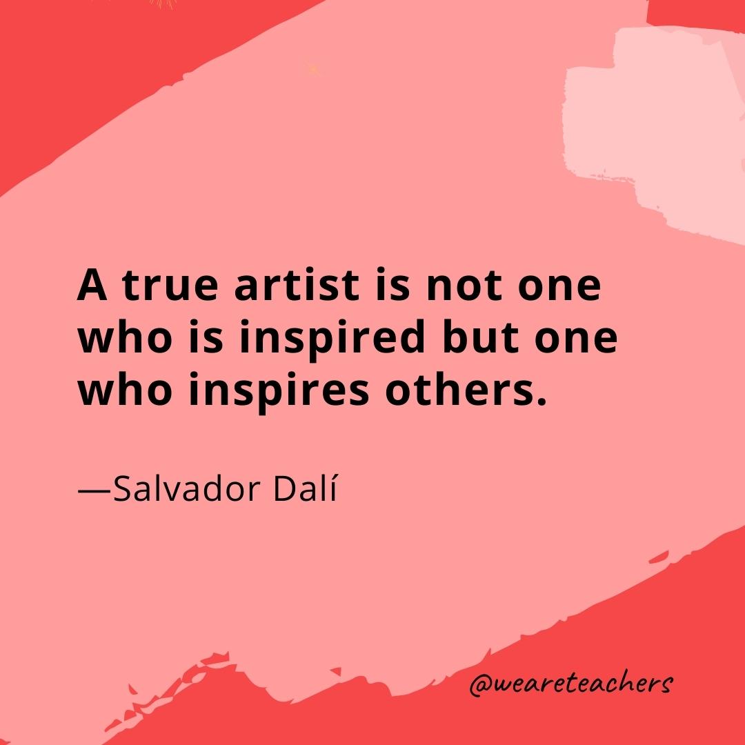 A true artist is not one who is inspired but one who inspires others. —Salvador Dalí