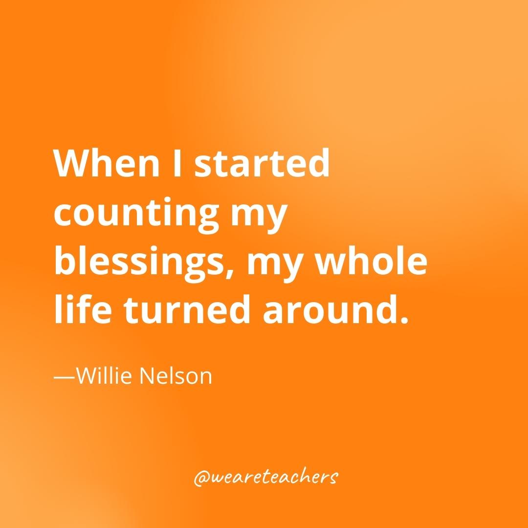 When I started counting my blessings, my whole life turned around. —Willie Nelson