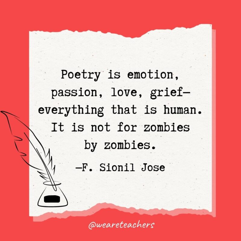 Poetry is emotion, passion, love, grief—everything that is human. It is not for zombies by zombies. —F. Sionil Jose