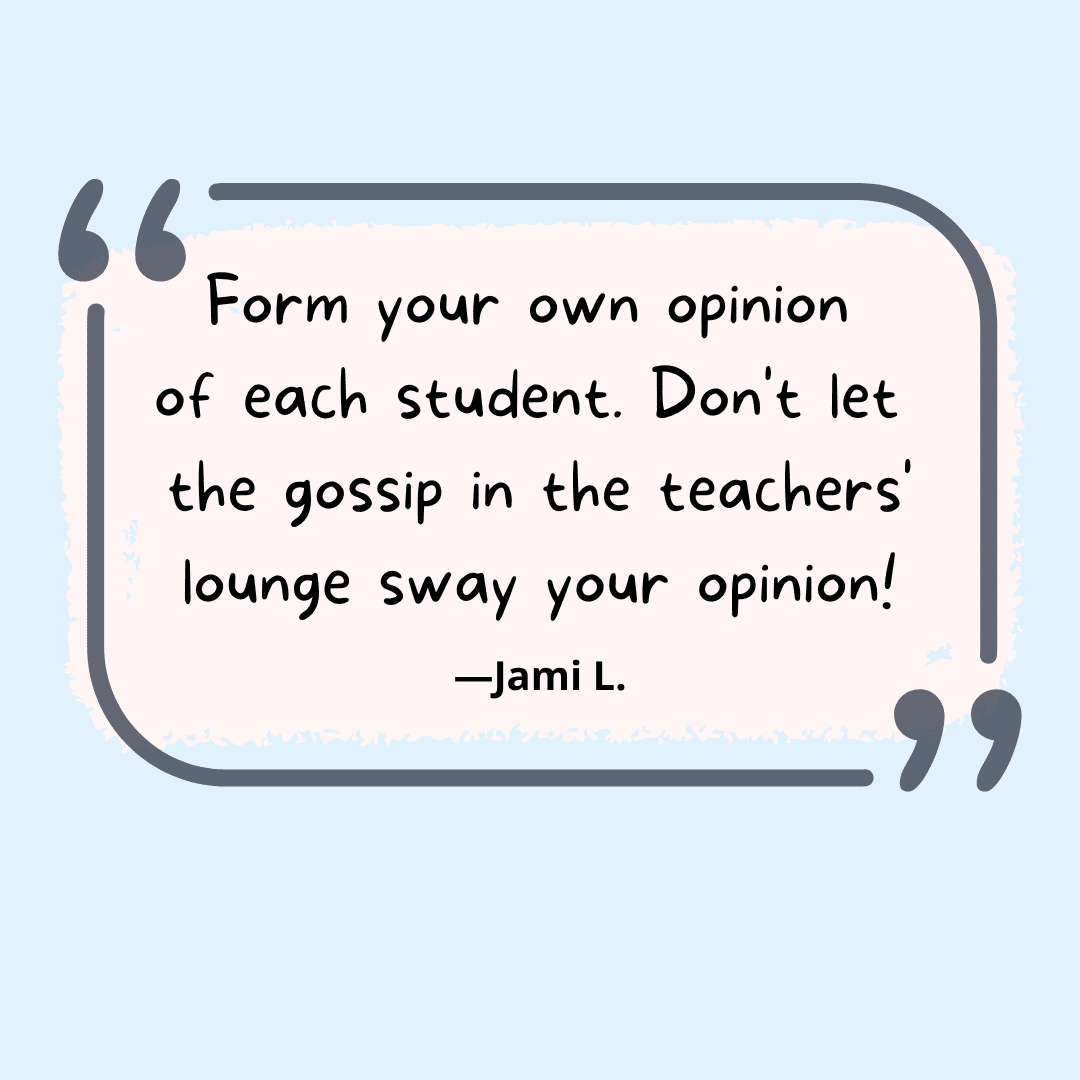 Her öğrenci hakkında kendi fikrinizi oluşturun.  Öğretmenler odasındaki dedikoduların fikrinizi etkilemesine izin vermeyin.  -- yazılı olmayan öğretim kuralları