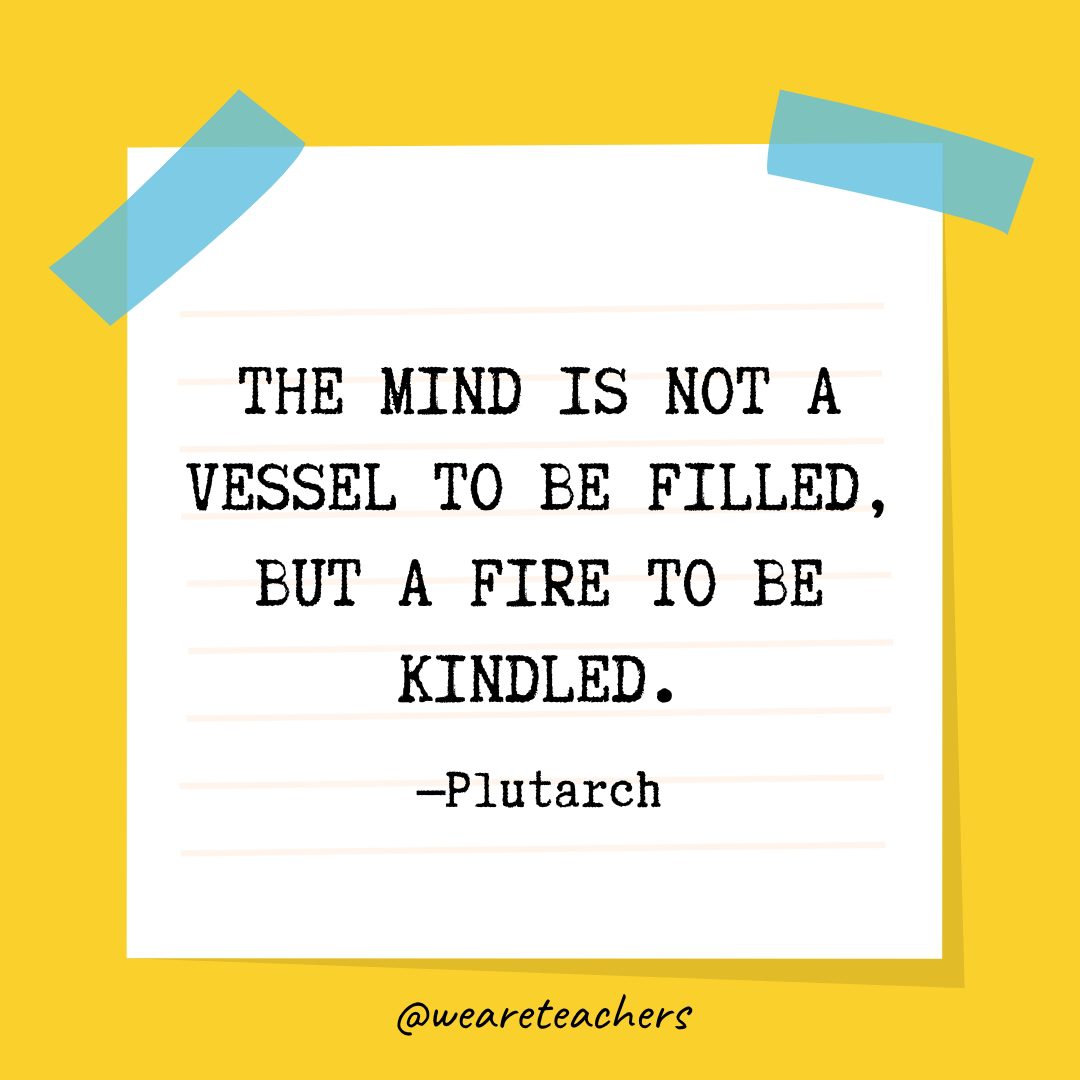 “The mind is not a vessel to be filled, but a fire to be kindled.” —Plutarch- Quotes About Education