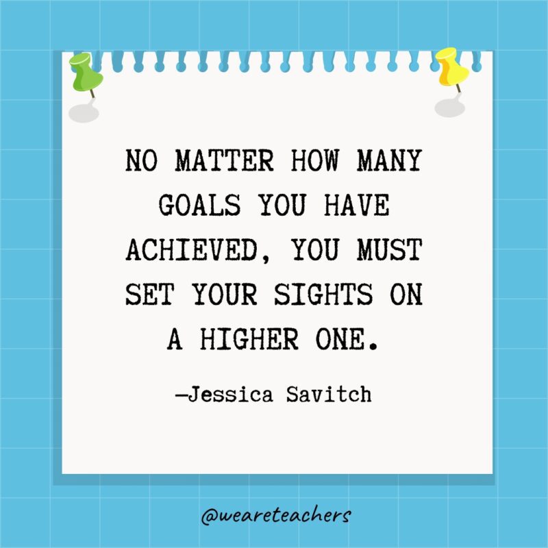 No matter how many goals you have achieved, you must set your sights on a higher one.
