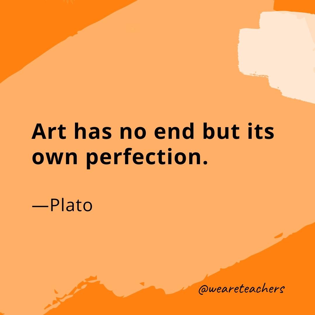 Art has no end but its own perfection. —Plato