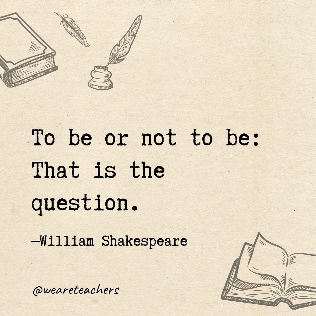 To be or not to be: That is the question.
