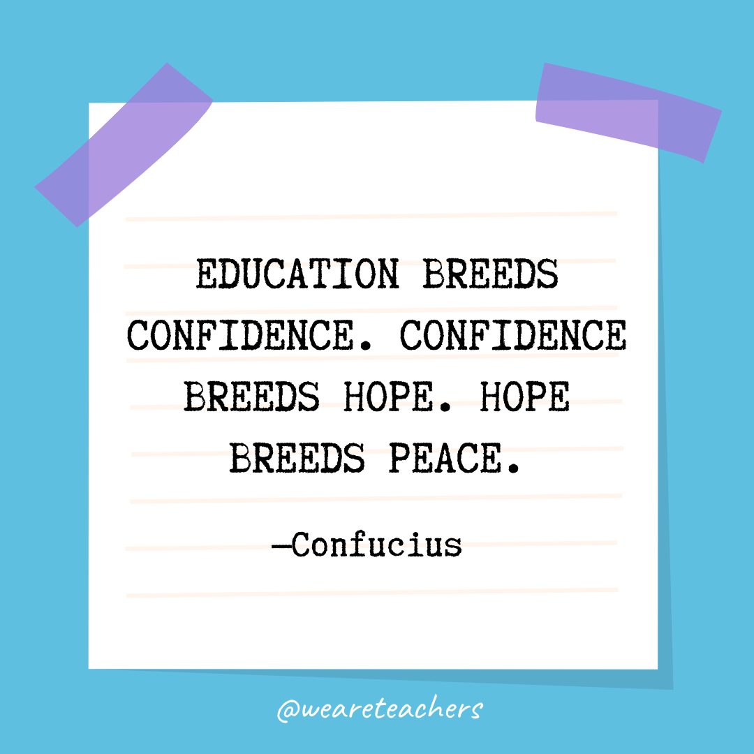 “Education breeds confidence. Confidence breeds hope. Hope breeds peace.” —Confucius 