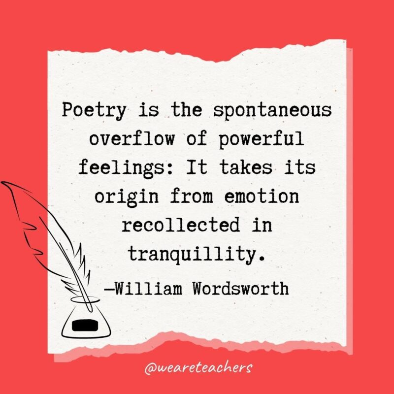 Poetry is the spontaneous overflow of powerful feelings: It takes its origin from emotion recollected in tranquillity. —William Wordsworth