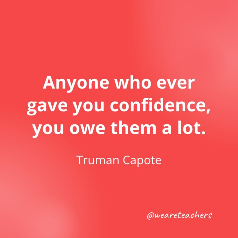 Anyone who ever gave you confidence, you owe them a lot. —Truman Capote