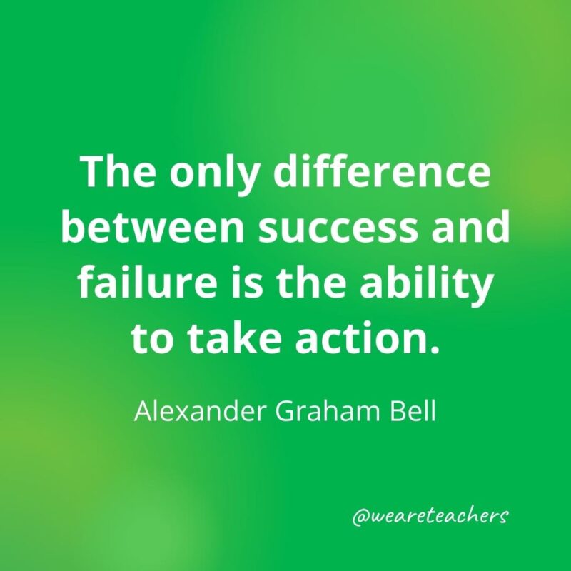 The only difference between success and failure is the ability to take action. —Alexander Graham Bell