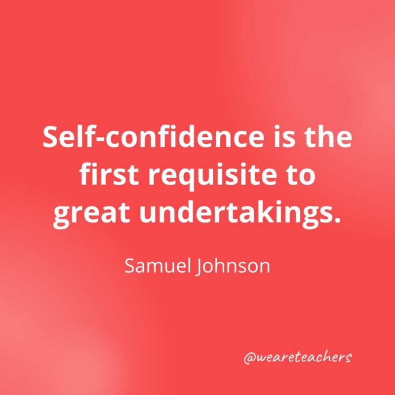 Self-confidence is the first requisite to great undertakings. —Samuel Johnson- Quotes about Confidence