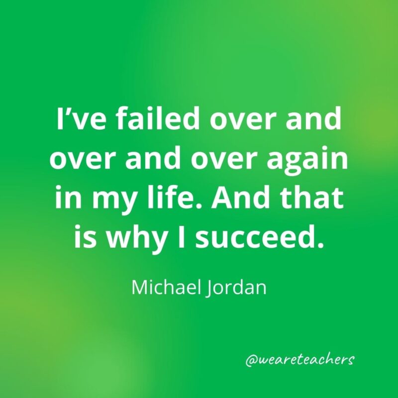 I’ve failed over and over and over again in my life. And that is why I succeed. —Michael Jordan