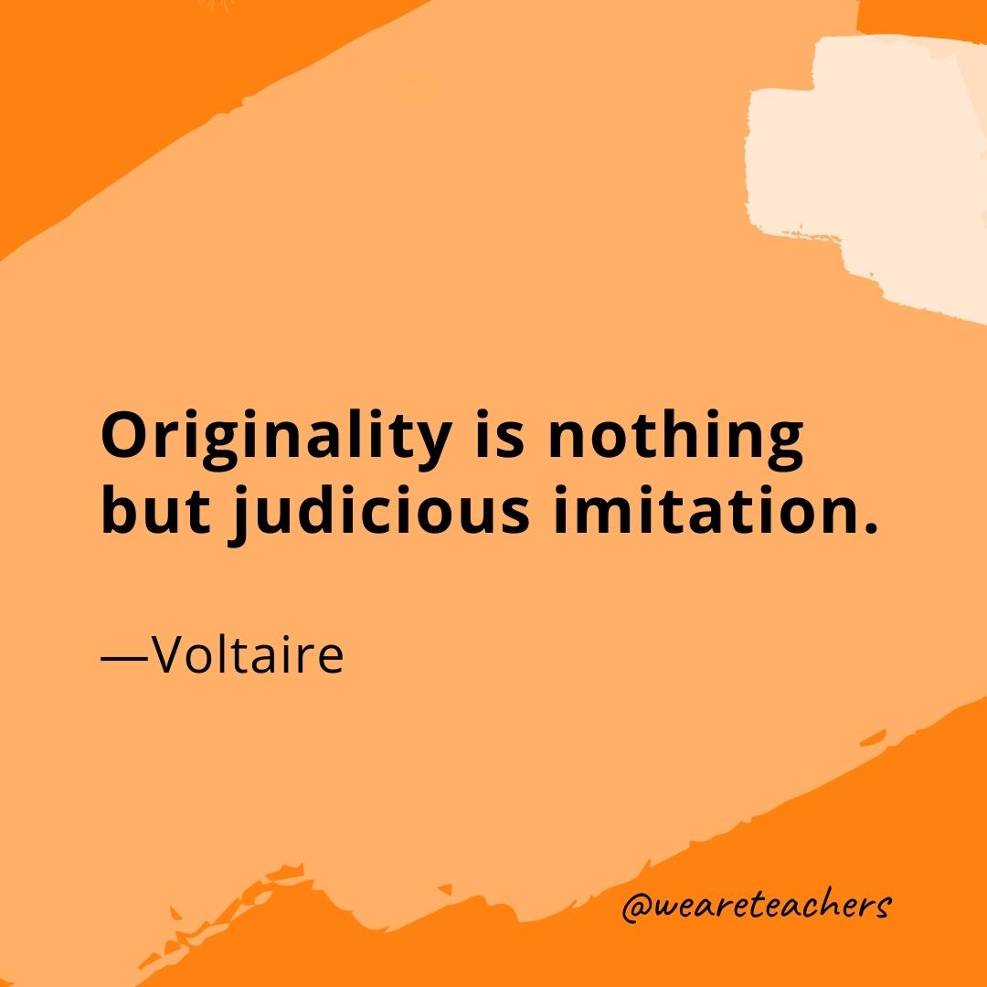 Originality is nothing but judicious imitation. —Voltaire- quotes about art