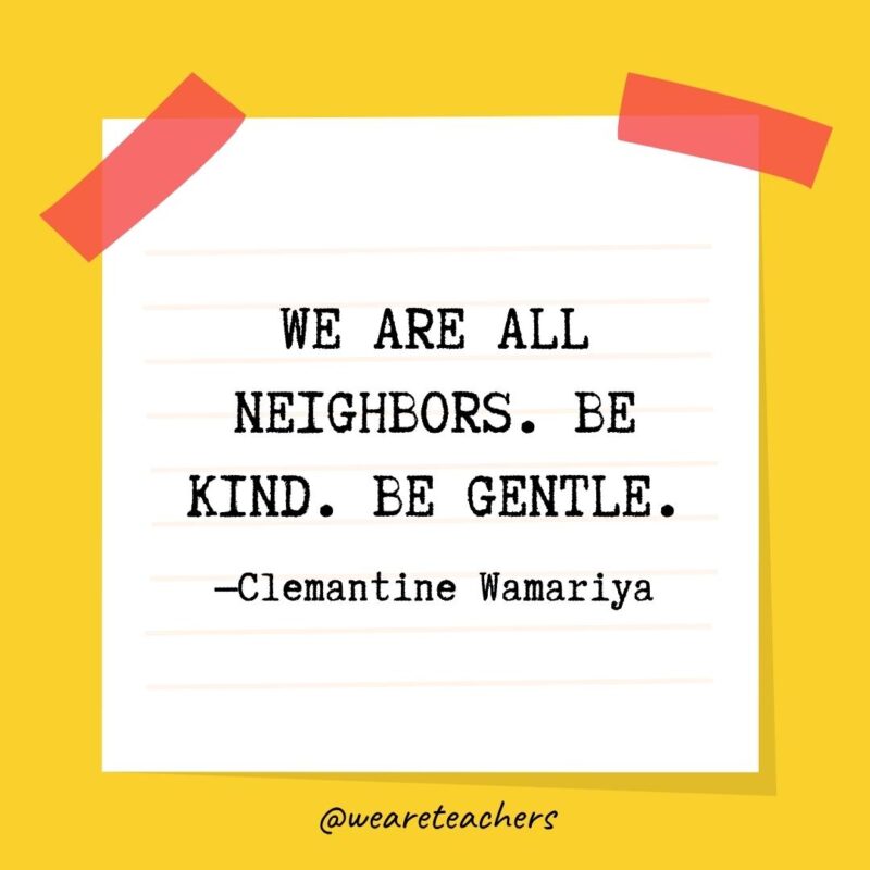 We are all neighbors. Be kind. Be gentle. —Clemantine Wamariya- kindness quotes