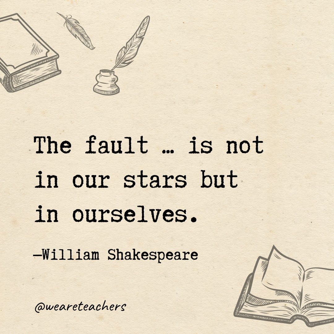 The fault ... is not in our stars but in ourselves.- Shakespeare quotes
