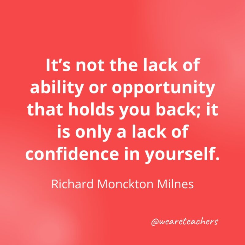 It's not the lack of ability or opportunity that holds you back; it is only a lack of confidence in yourself. —Richard Monckton Milnes- Quotes about Confidence
