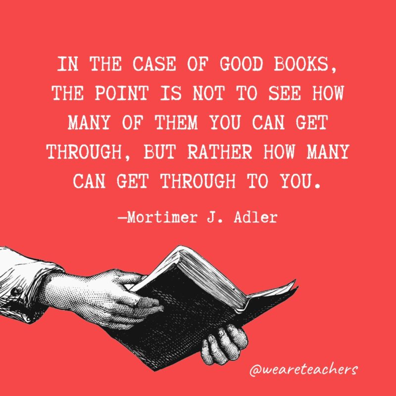 In the case of good books, the point is not to see how many of them you can get through, but rather how many can get through to you- quotes about reading