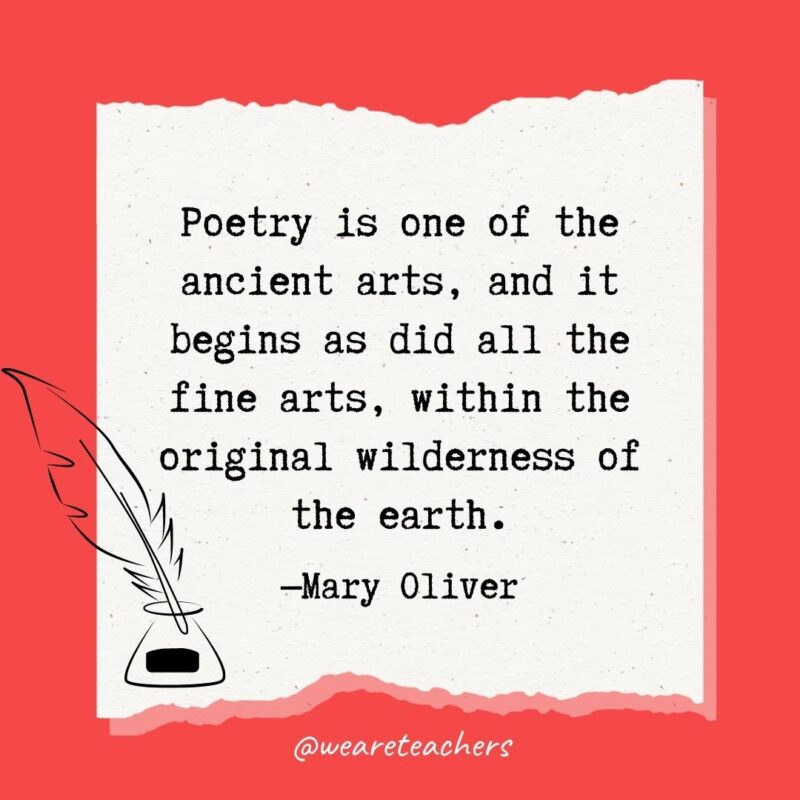 Poetry is one of the ancient arts, and it begins as did all the fine arts, within the original wilderness of the earth. —Mary Oliver- poetry quotes