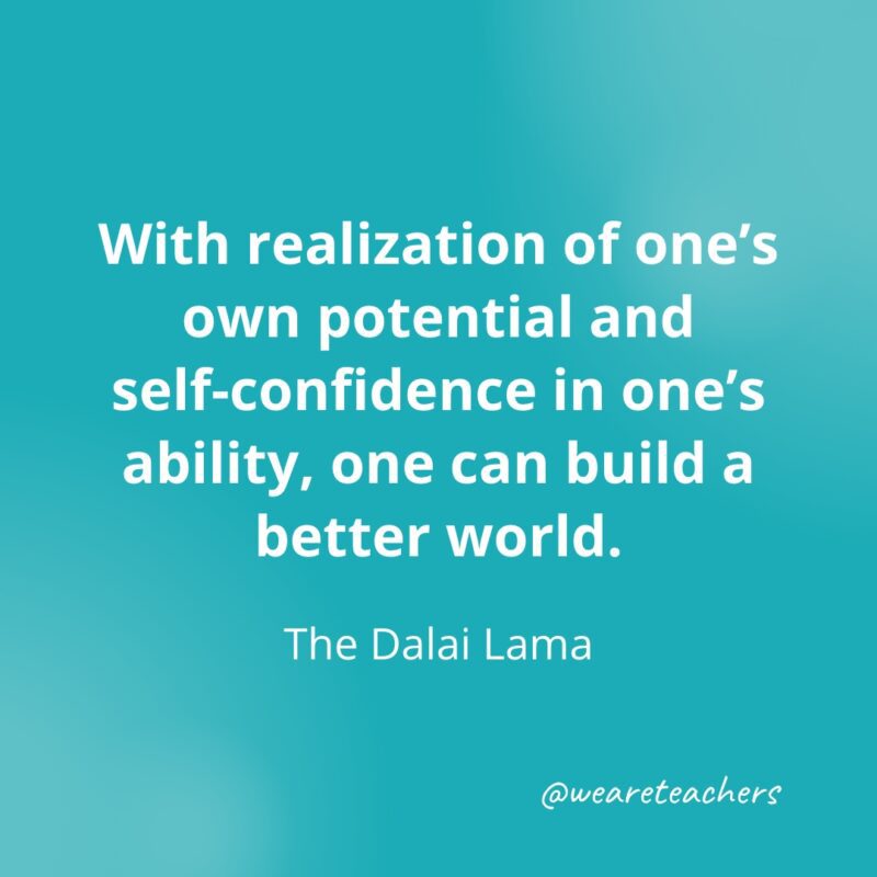 With realization of one's own potential and self-confidence in one's ability, one can build a better world. —The Dalai Lama- Quotes about Confidence