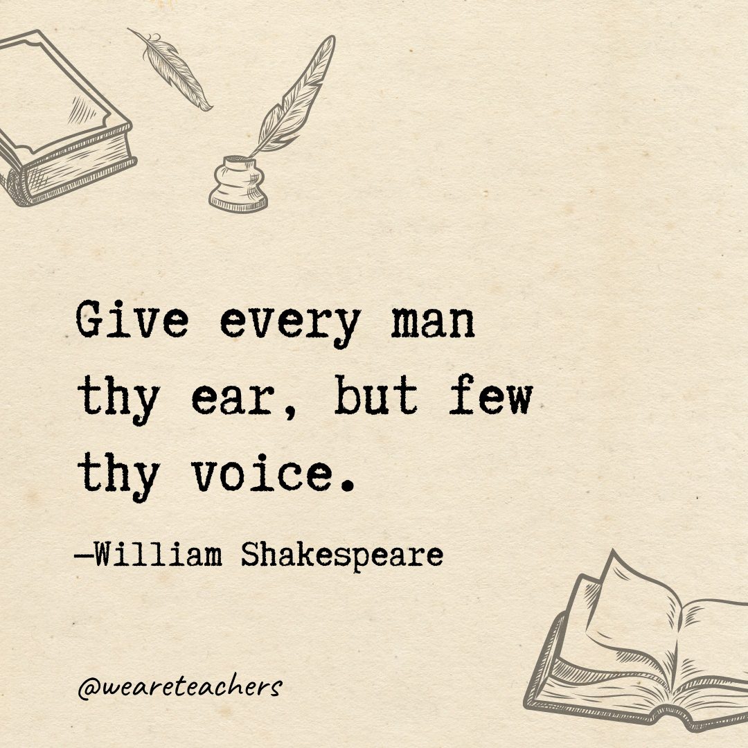 Give every man thy ear, but few thy voice.- Shakespeare quotes