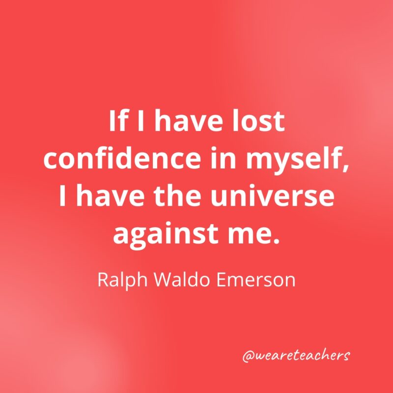If I have lost confidence in myself, I have the universe against me. —Ralph Waldo Emerson- Quotes about Confidence