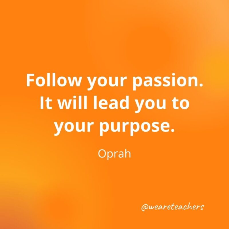 Follow your passion. It will lead you to your purpose. —Oprah