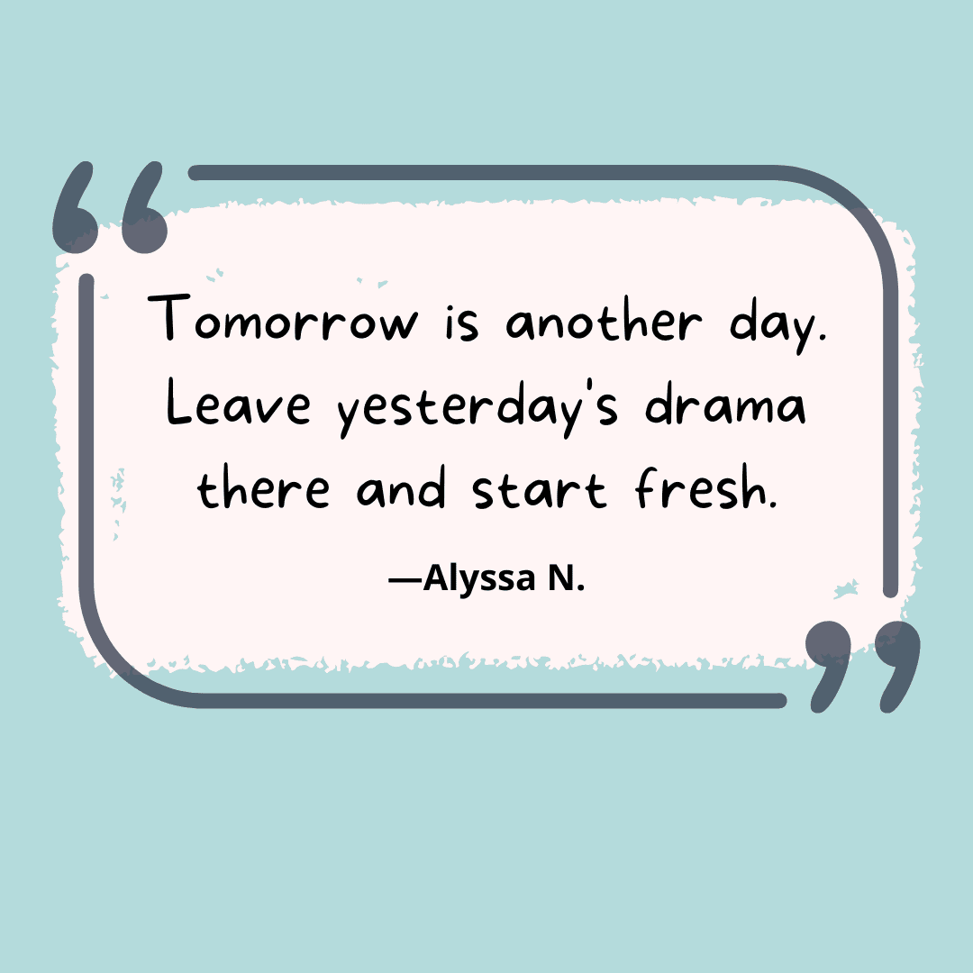Tomorrow is another day.  Leave yesterday's drama there and start fresh.  -- unwritten rules of teaching