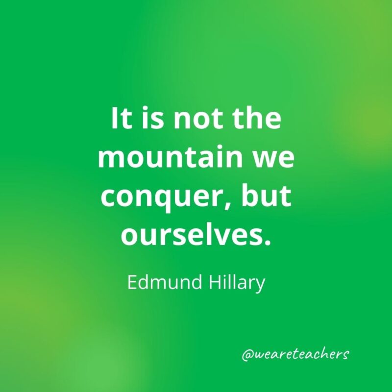 It is not the mountain we conquer, but ourselves. —Edmund Hillary