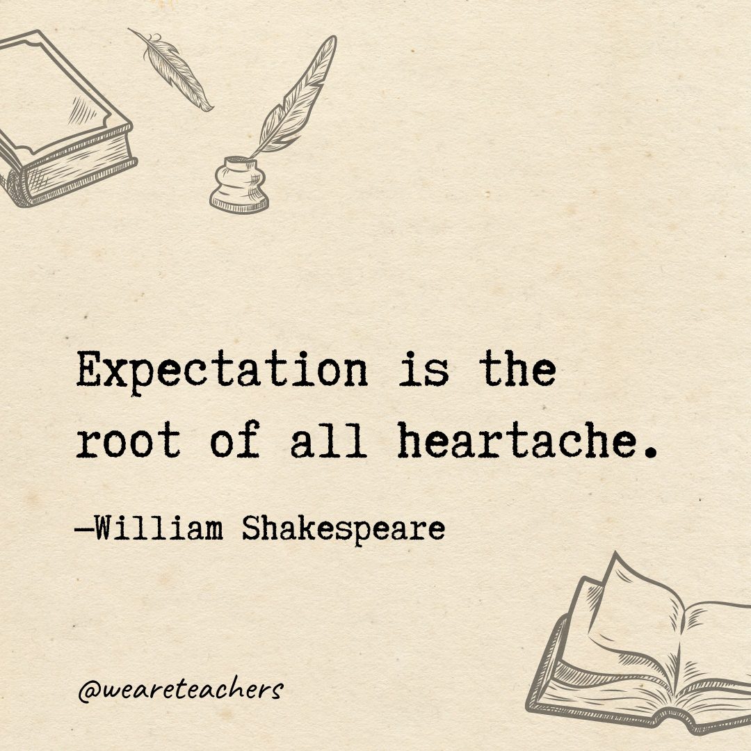 Expectation is the root of all heartache.- Shakespeare quotes