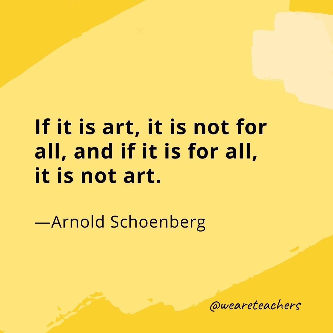 If it is art, it is not for all, and if it is for all, it is not art. —Arnold Schoenberg