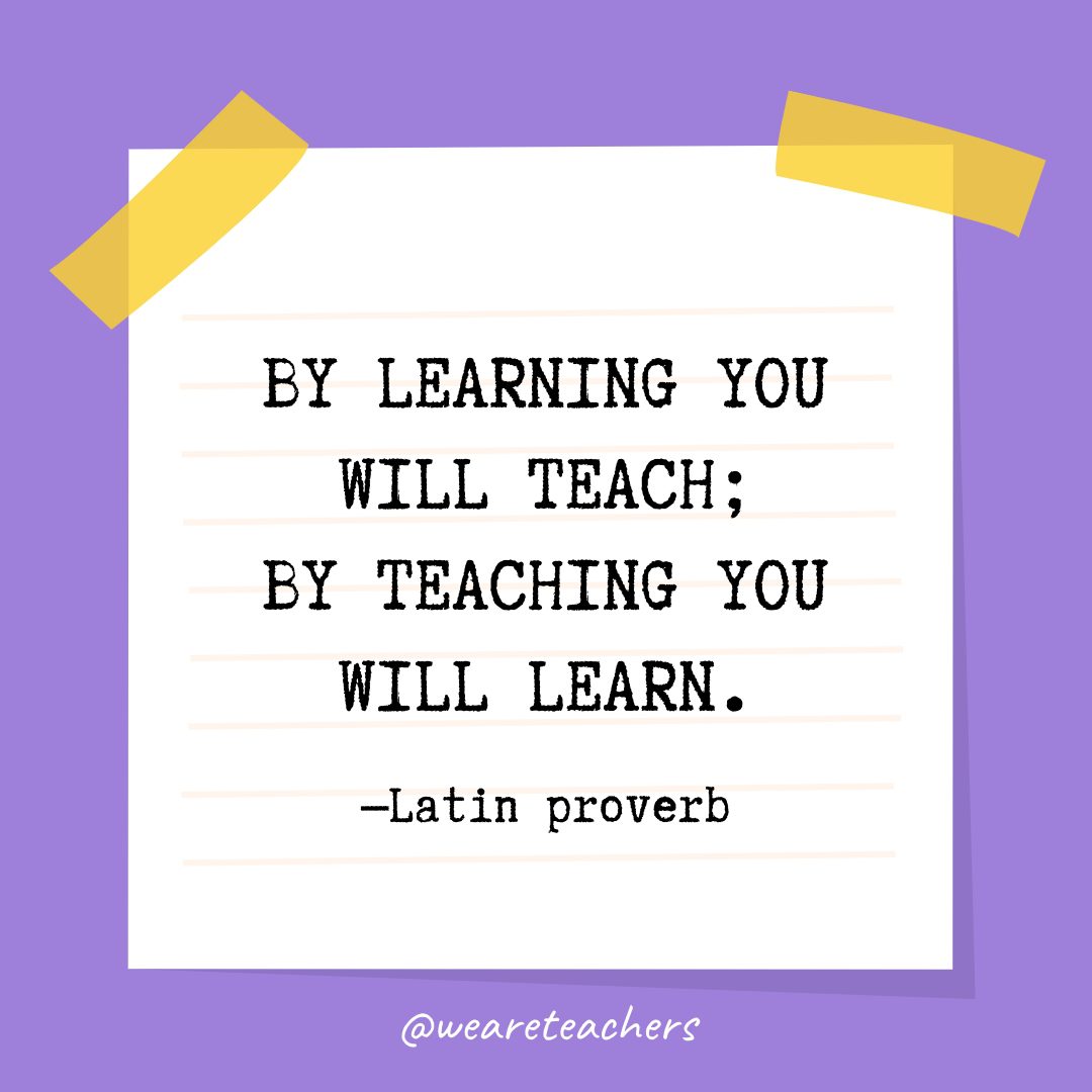 “By learning you will teach; by teaching you will learn.” —Latin proverb