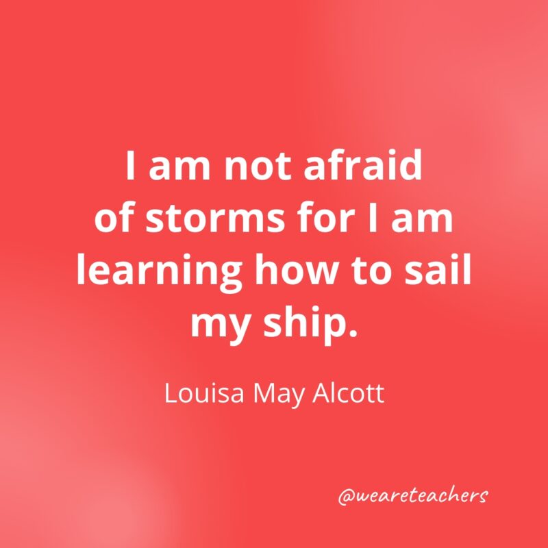 I am not afraid of storms for I am learning how to sail my ship. —Louisa May Alcott- Quotes about Confidence