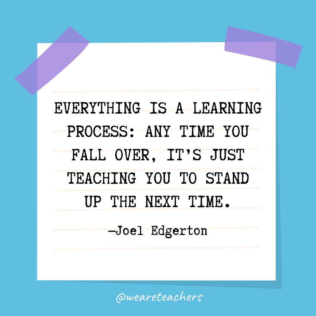 “Everything is a learning process: Any time you fall over, it’s just teaching you to stand up the next time.” —Joel Edgerton