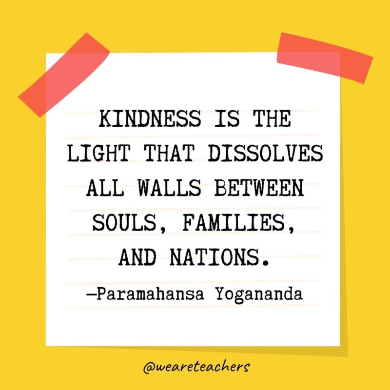 Kindness is the light that dissolves all walls between souls, families, and nations. —Paramahansa Yogananda