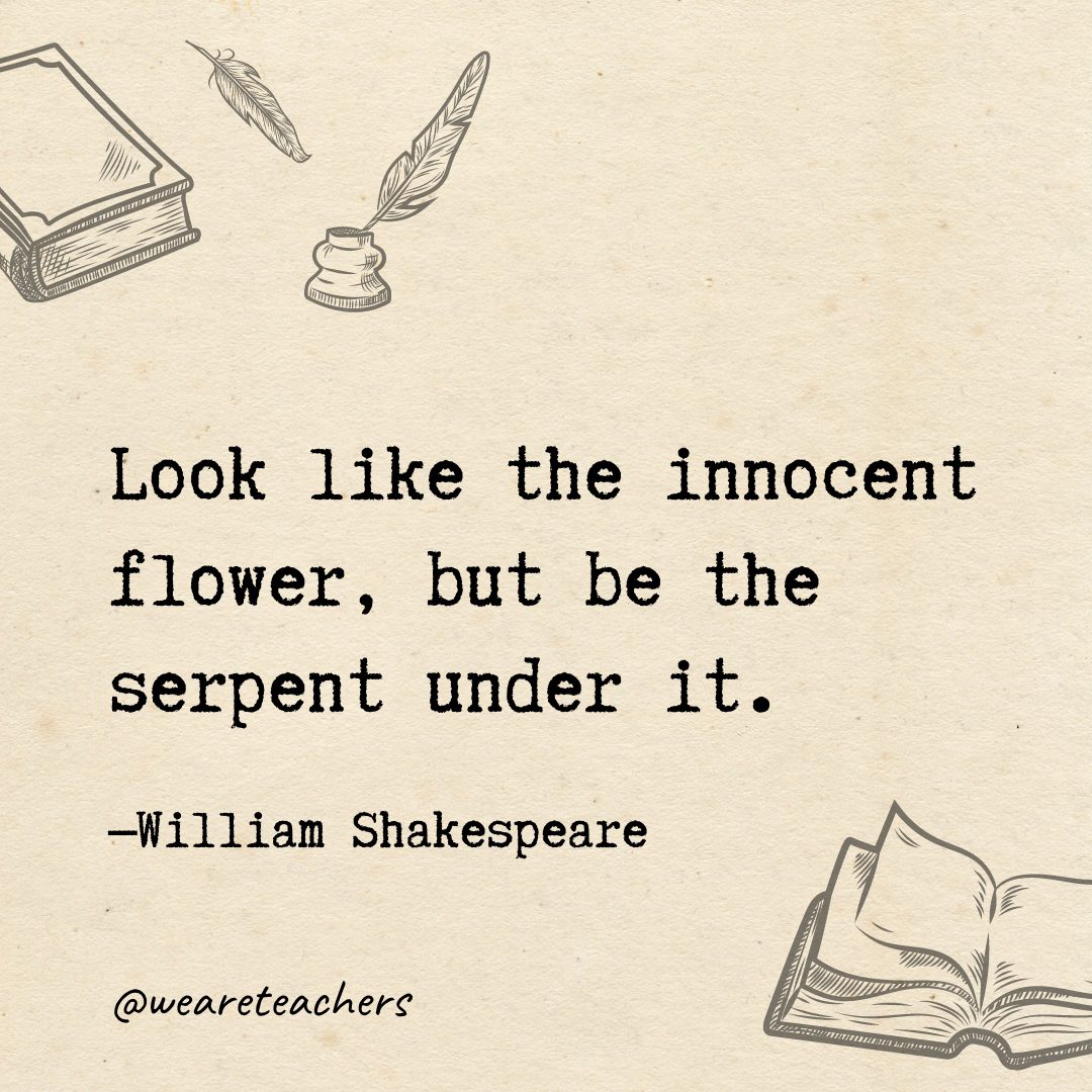 Look like the innocent flower, but be the serpent under it.- Shakespeare quotes