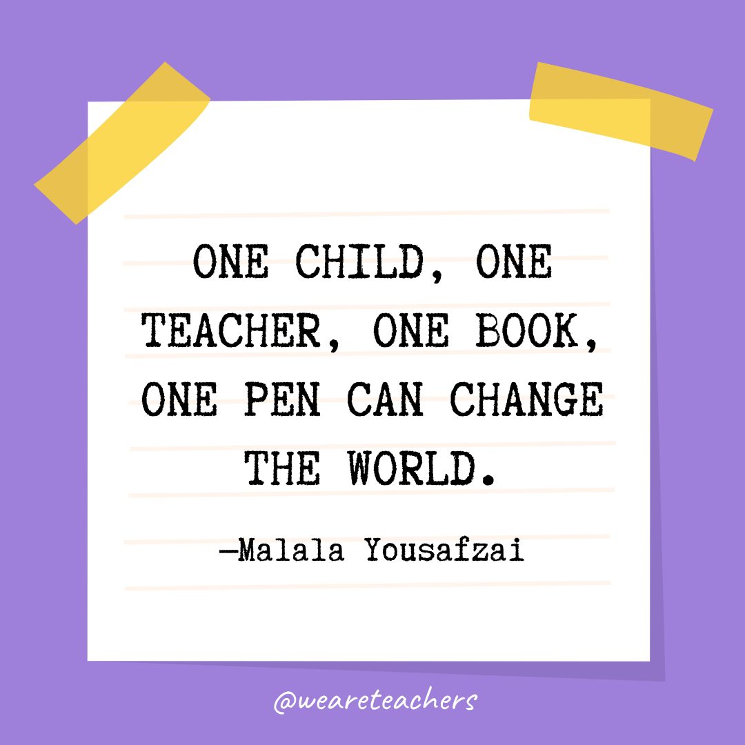 “One child, one teacher, one book, one pen can change the world.” —Malala Yousafzai
