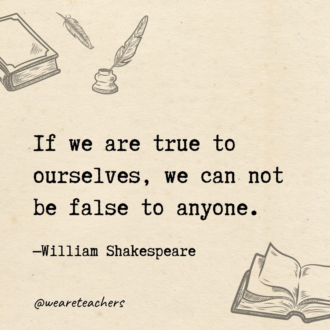 If we are true to ourselves, we can not be false to anyone.- Shakespeare quotes