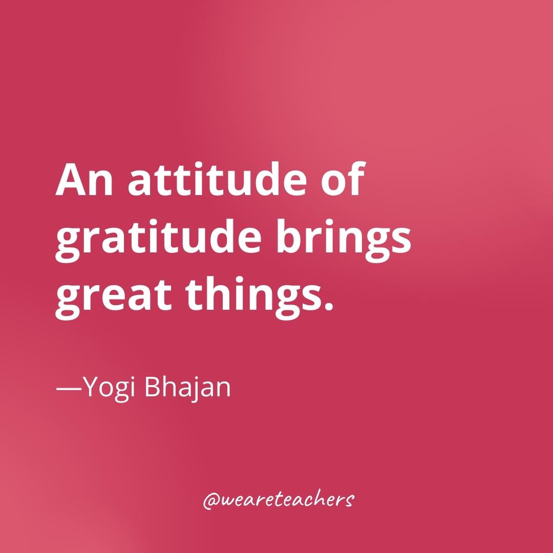 An attitude of gratitude brings great things. —Yogi Bhajan