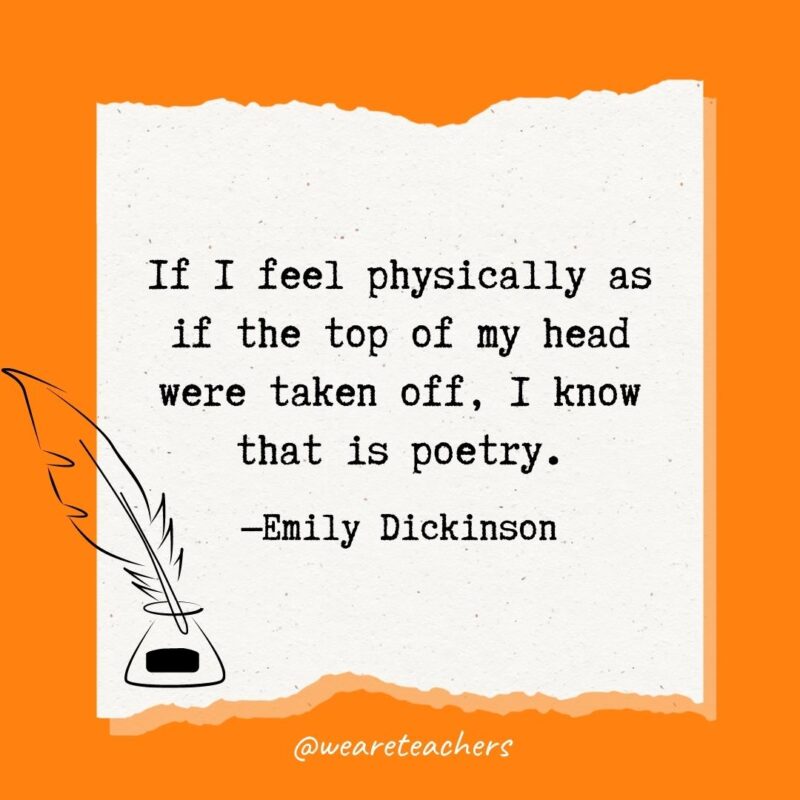 If I feel physically as if the top of my head were taken off, I know that is poetry. —Emily Dickinson