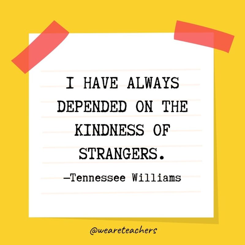 I have always depended on the kindness of strangers. —Tennessee Williams