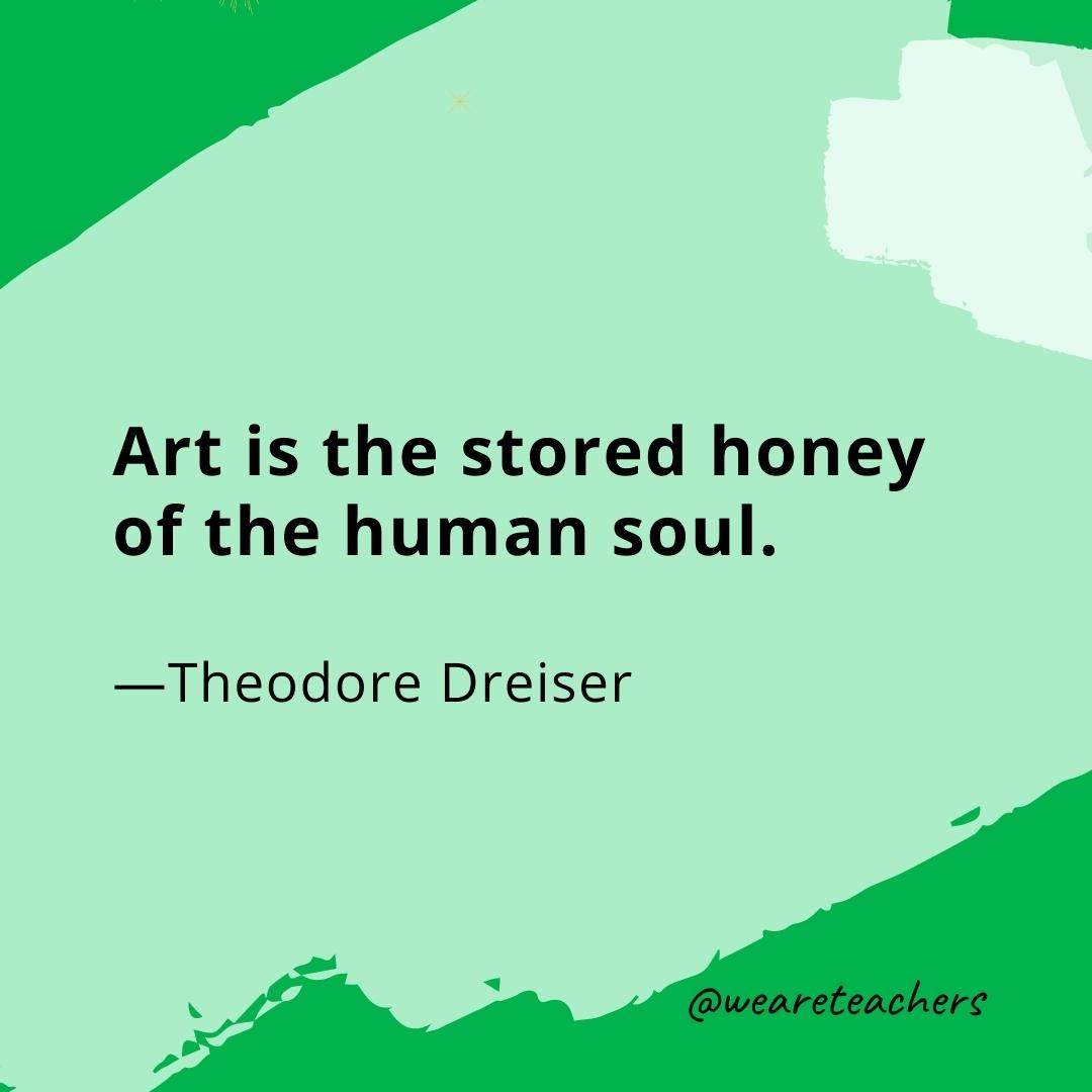 Art is the stored honey of the human soul. —Theodore Dreiser