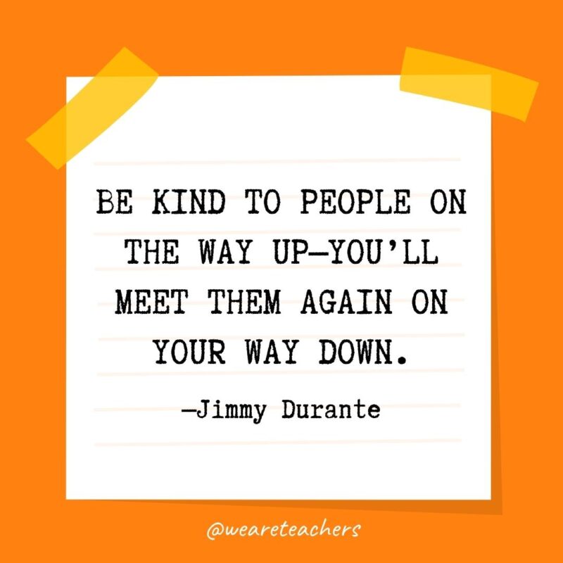 Be kind to people on the way up—you’ll meet them again on your way down. —Jimmy Durante- kindness quotes