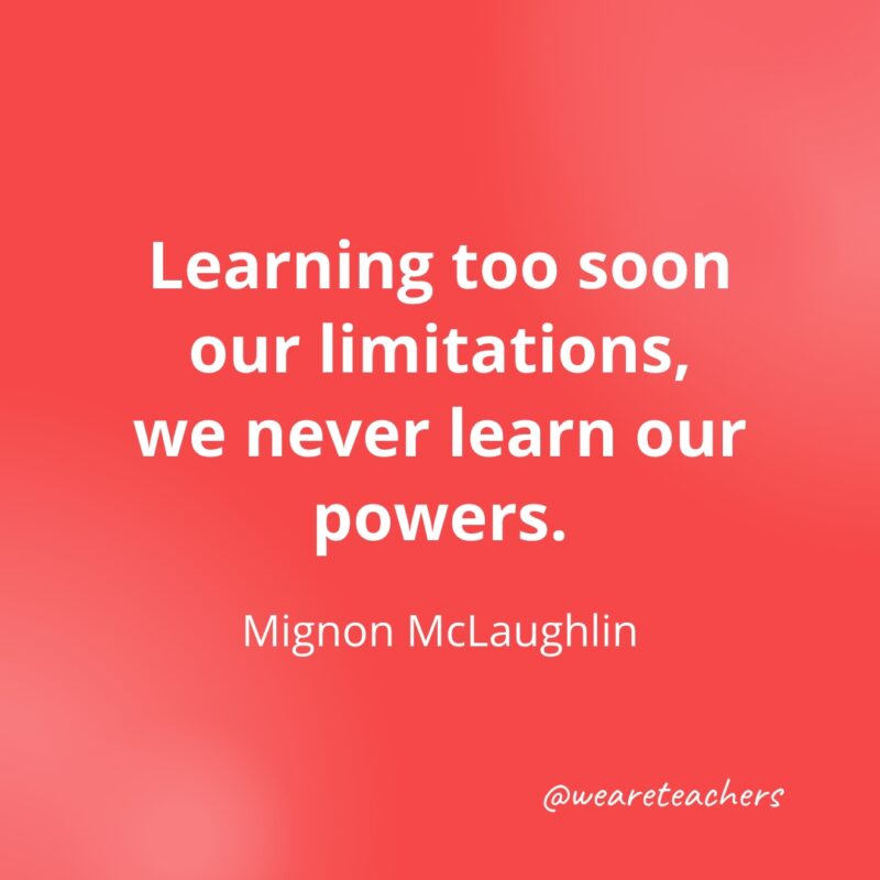 Learning too soon our limitations, we never learn our powers. —Mignon McLaughlin- Quotes about Confidence