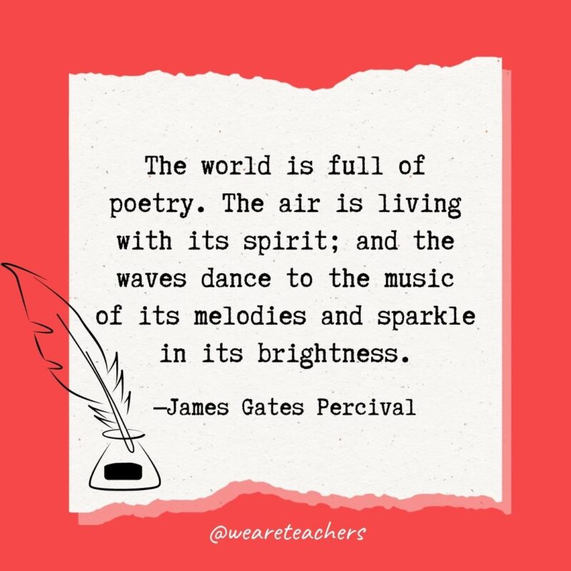 The world is full of poetry. The air is living with its spirit; and the waves dance to the music of its melodies and sparkle in its brightness. —James Gates Percival
