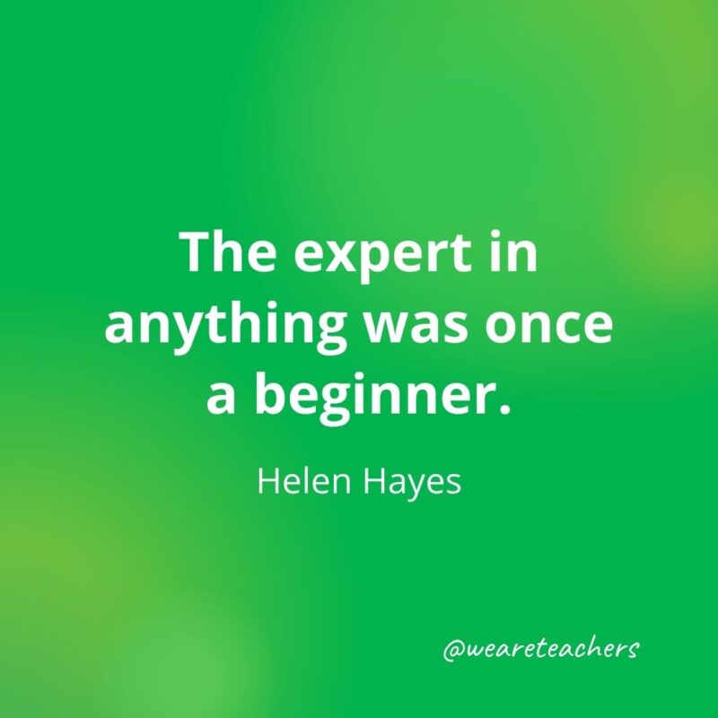 The expert in anything was once a beginner. —Helen Hayes
