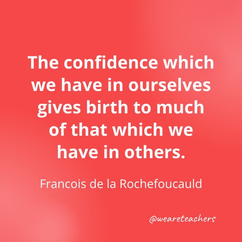 The confidence which we have in ourselves gives birth to much of that which we have in others. —Francois de la Rochefoucauld- Quotes about Confidence