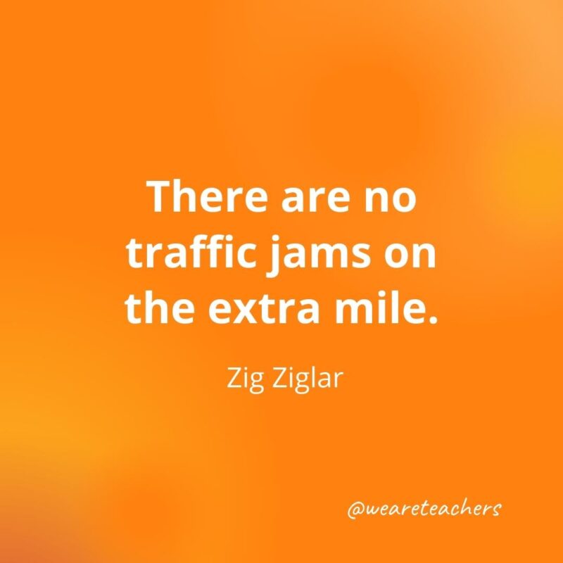 There are no traffic jams on the extra mile. —Zig Ziglar