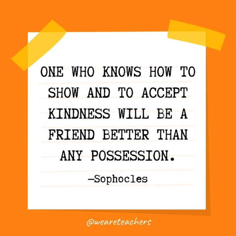 One who knows how to show and to accept kindness will be a friend better than any possession. —Sophocles- kindness quotes