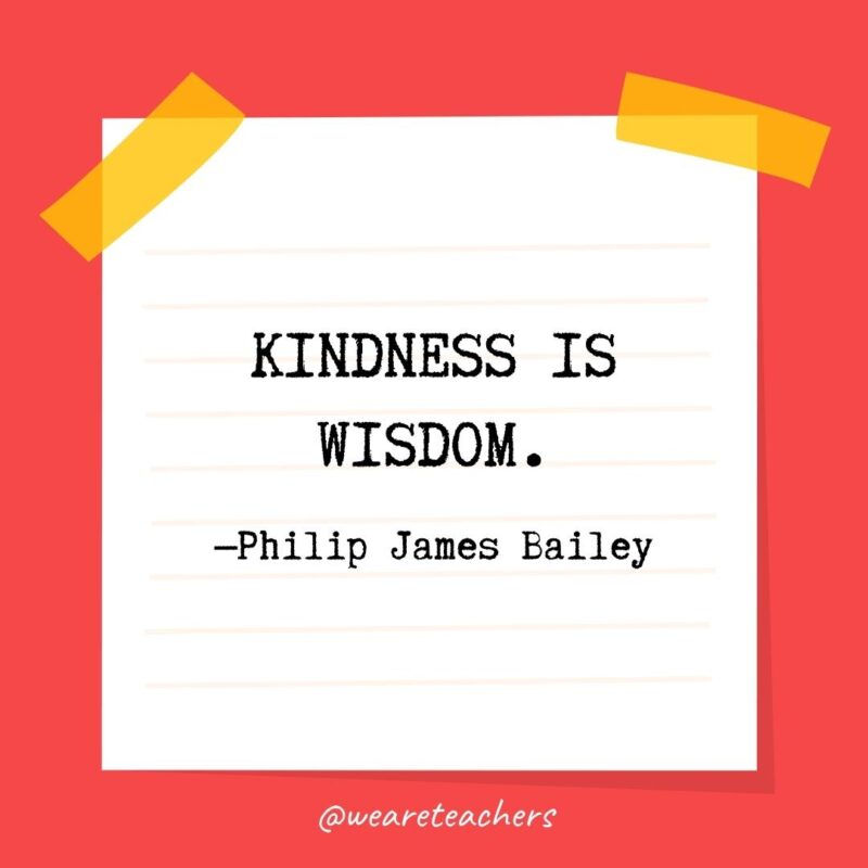 Kindness is wisdom. —Philip James Bailey